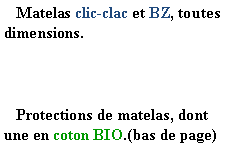 Zone de Texte:    Matelas clic-clac et BZ, toutes dimensions.   Protections de matelas, dont une en coton BIO.(bas de page)